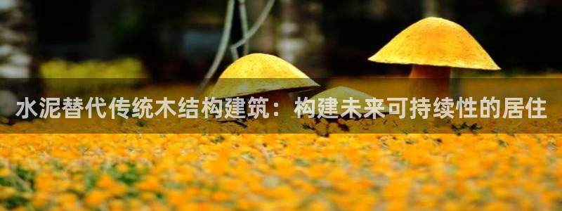 富联娱乐官网首页：水泥替代传统木结构建筑：构建未来可持续性的居住