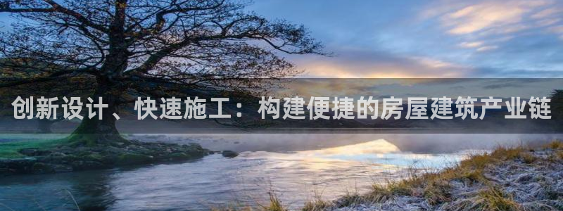 富联娱乐总代理怎么样啊：创新设计、快速施工：构建便捷的房屋建筑产业链