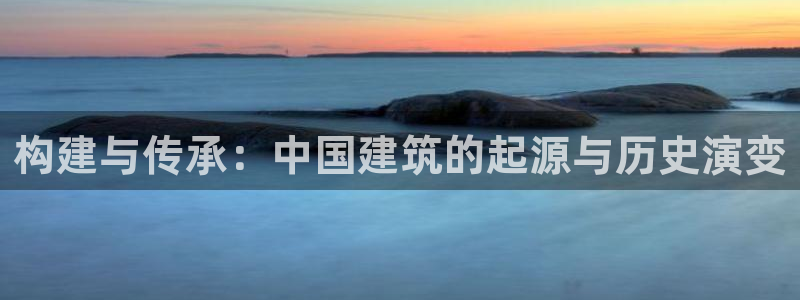 富联娱乐图7O777：构建与传承：中国建筑的起源与历史演变