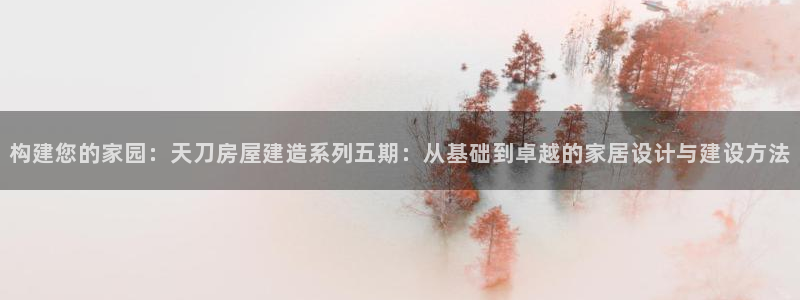 富联2娱乐招商测判官333OO：构建您的家园：天刀房屋建造系列五期：从基础到卓越的家居设计与建设方法