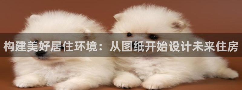 富联娱乐招商电话：构建美好居住环境：从图纸开始设计未来住房