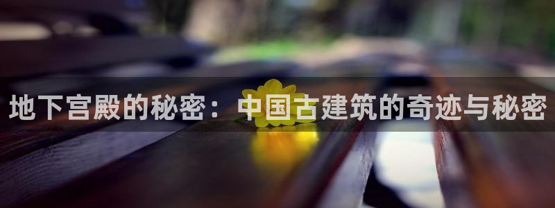 富联娱乐注册数判官333OO：地下宫殿的秘密：中国古建筑的奇迹与秘密