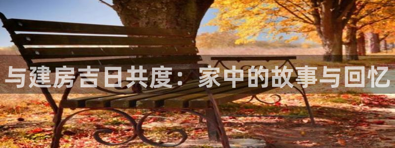 富联娱乐首页官网：与建房吉日共度：家中的故事与回忆