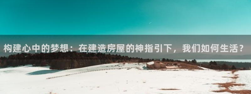 富联娱乐资讯官网：构建心中的梦想：在建造房屋的神指引下，我们如何生活？