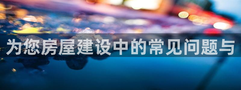 富联娱乐主管去天神779O3：为您房屋建设中的常见问题与