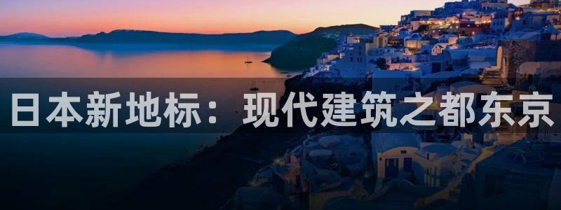 富联娱乐主管下判官333OO：日本新地标：现代建筑之都东京