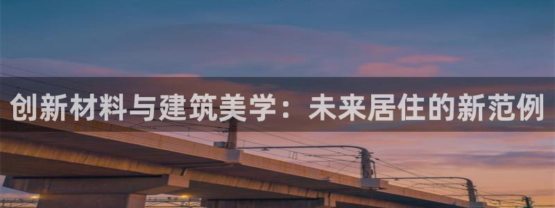 富联娱乐官方app下载：创新材料与建筑美学：未来居住的新范例
