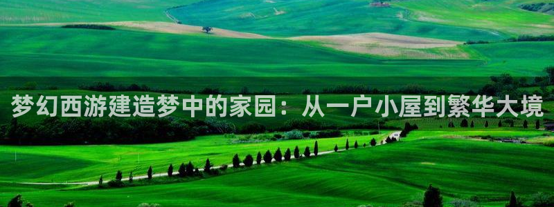 富联娱乐怎么样知乎账号：梦幻西游建造梦中的家园：从一户小屋到繁华大境