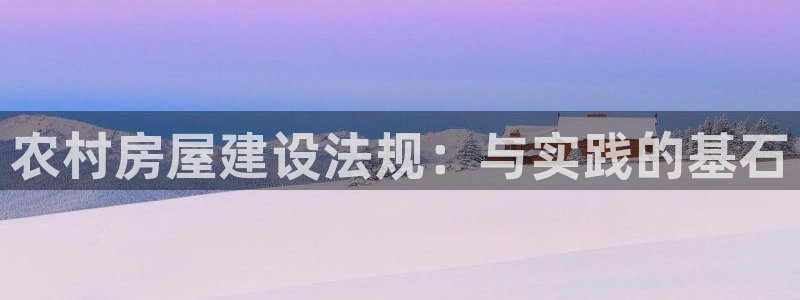 富联娱乐招商着判官333OO：农村房屋建设法规：与实践的基石