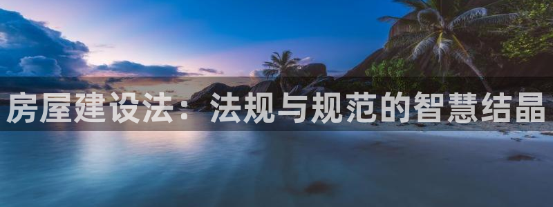富联娱乐万六七五一38：房屋建设法：法规与规范的智慧结晶
