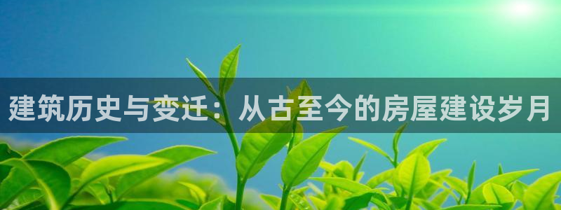 富联娱乐最厉害三个网站是什么：建筑历史与变迁：从古至今的房屋建设岁月
