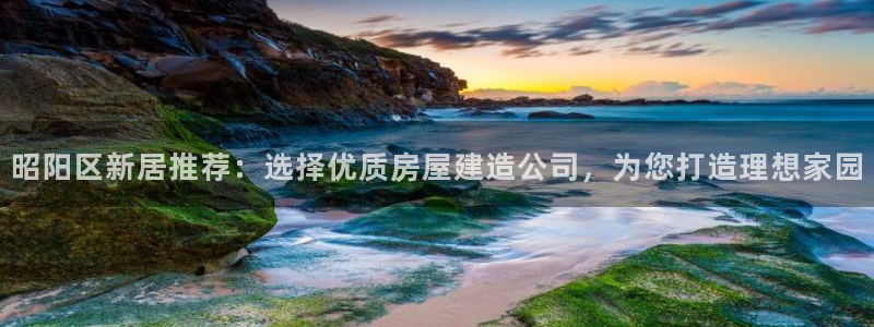 富联娱乐官网入口：昭阳区新居推荐：选择优质房屋建造公司，为您打造理想家园