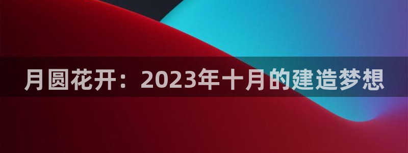 富联娱乐招商认判官333OO：月圆花开：2023年十月的建造梦想