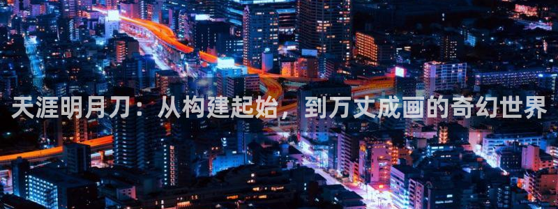 富联娱乐登录测试：天涯明月刀：从构建起始，到万丈成画的奇幻世界
