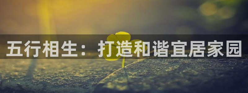 富联娱乐平台招商：五行相生：打造和谐宜居家园