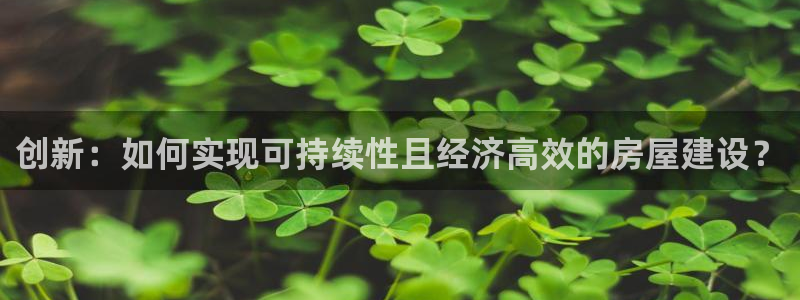 富联娱乐主管吉判官333OO：创新：如何实现可持续性且经济高效的房屋建设？